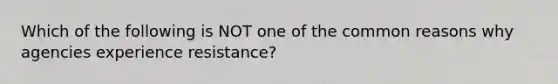 Which of the following is NOT one of the common reasons why agencies experience resistance?