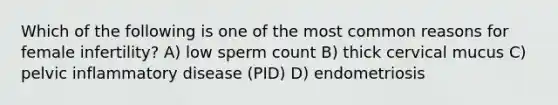 Which of the following is one of the most common reasons for female infertility? A) low sperm count B) thick cervical mucus C) pelvic inflammatory disease (PID) D) endometriosis