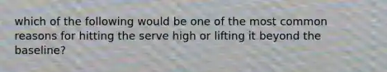 which of the following would be one of the most common reasons for hitting the serve high or lifting it beyond the baseline?