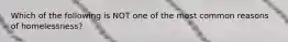 Which of the following is NOT one of the most common reasons of homelessness?