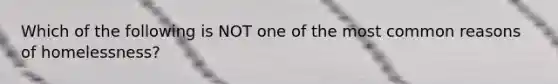 Which of the following is NOT one of the most common reasons of homelessness?