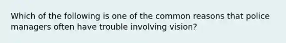 Which of the following is one of the common reasons that police managers often have trouble involving vision?