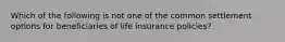 Which of the following is not one of the common settlement options for beneficiaries of life insurance policies?