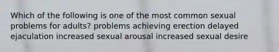 Which of the following is one of the most common sexual problems for adults? problems achieving erection delayed ejaculation increased sexual arousal increased sexual desire