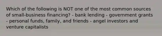 Which of the following is NOT one of the most common sources of small-business financing? - bank lending - government grants - personal funds, family, and friends - angel investors and venture capitalists