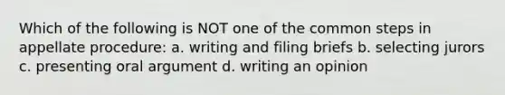 Which of the following is NOT one of the common steps in appellate procedure: a. writing and filing briefs b. selecting jurors c. presenting oral argument d. writing an opinion