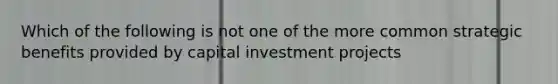 Which of the following is not one of the more common strategic benefits provided by capital investment projects