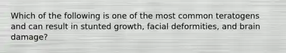 Which of the following is one of the most common teratogens and can result in stunted growth, facial deformities, and brain damage?