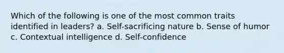 Which of the following is one of the most common traits identified in leaders? a. Self-sacrificing nature b. Sense of humor c. Contextual intelligence d. Self-confidence