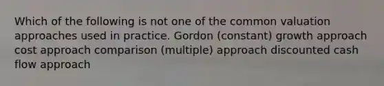 Which of the following is not one of the common valuation approaches used in practice. Gordon (constant) growth approach cost approach comparison (multiple) approach discounted cash flow approach