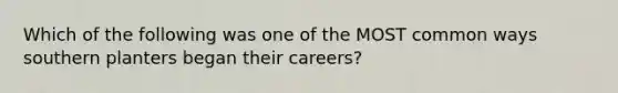 Which of the following was one of the MOST common ways southern planters began their careers?