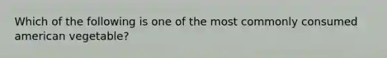 Which of the following is one of the most commonly consumed american vegetable?