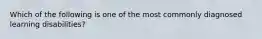 Which of the following is one of the most commonly diagnosed learning disabilities?