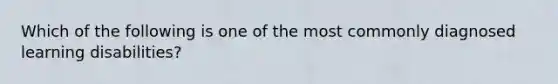 Which of the following is one of the most commonly diagnosed learning disabilities?