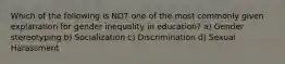 Which of the following is NOT one of the most commonly given explanation for gender inequality in education? a) Gender stereotyping b) Socialization c) Discrimination d) Sexual Harassment