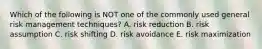 Which of the following is NOT one of the commonly used general risk management techniques? A. risk reduction B. risk assumption C. risk shifting D. risk avoidance E. risk maximization