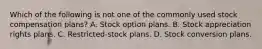 Which of the following is not one of the commonly used stock compensation plans? A. Stock option plans. B. Stock appreciation rights plans. C. Restricted-stock plans. D. Stock conversion plans.