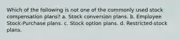 Which of the following is not one of the commonly used stock compensation plans? a. Stock conversion plans. b. Employee Stock-Purchase plans. c. Stock option plans. d. Restricted-stock plans.