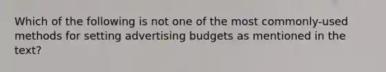 Which of the following is not one of the most commonly-used methods for setting advertising budgets as mentioned in the text?