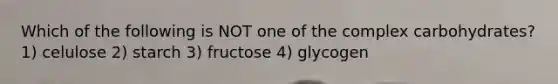 Which of the following is NOT one of the complex carbohydrates? 1) celulose 2) starch 3) fructose 4) glycogen