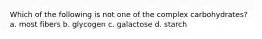 Which of the following is not one of the complex carbohydrates? a. most fibers b. glycogen c. galactose d. starch