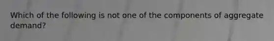 Which of the following is not one of the components of aggregate demand?