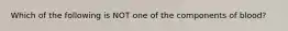 Which of the following is NOT one of the components of blood?