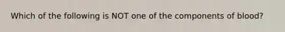 Which of the following is NOT one of the components of blood?