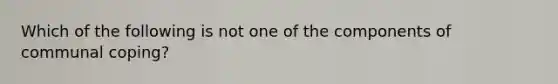 Which of the following is not one of the components of communal coping?