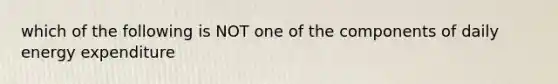 which of the following is NOT one of the components of daily energy expenditure