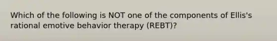 Which of the following is NOT one of the components of Ellis's rational emotive behavior therapy (REBT)?