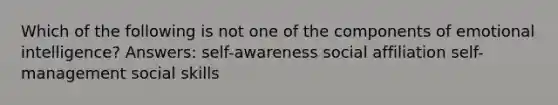 Which of the following is not one of the components of emotional intelligence? Answers: self-awareness social affiliation self-management social skills