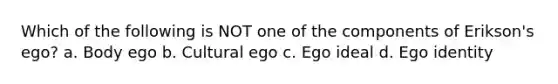 Which of the following is NOT one of the components of Erikson's ego? a. Body ego b. Cultural ego c. Ego ideal d. Ego identity