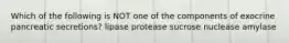Which of the following is NOT one of the components of exocrine pancreatic secretions? lipase protease sucrose nuclease amylase