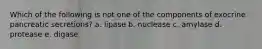 Which of the following is not one of the components of exocrine pancreatic secretions? a. lipase b. nuclease c. amylase d. protease e. digase