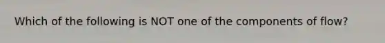 Which of the following is NOT one of the components of flow?