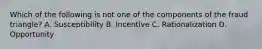 Which of the following is not one of the components of the fraud triangle? A. Susceptibility B. Incentive C. Rationalization D. Opportunity