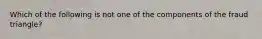 Which of the following is not one of the components of the fraud triangle?