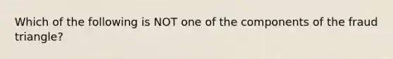 Which of the following is NOT one of the components of the fraud triangle?