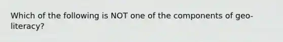 Which of the following is NOT one of the components of geo-literacy?