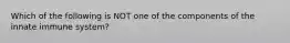 Which of the following is NOT one of the components of the innate immune system?