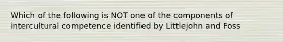 Which of the following is NOT one of the components of intercultural competence identified by Littlejohn and Foss