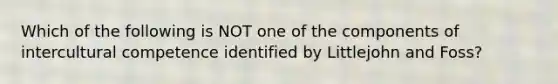 Which of the following is NOT one of the components of intercultural competence identified by Littlejohn and Foss?