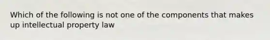 Which of the following is not one of the components that makes up intellectual property law