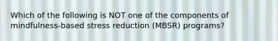 Which of the following is NOT one of the components of mindfulness-based stress reduction (MBSR) programs?