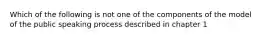 Which of the following is not one of the components of the model of the public speaking process described in chapter 1