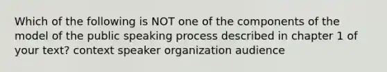 Which of the following is NOT one of the components of the model of the public speaking process described in chapter 1 of your text? context speaker organization audience