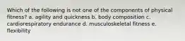 Which of the following is not one of the components of physical fitness? a. agility and quickness b. body composition c. cardiorespiratory endurance d. musculoskeletal fitness e. flexibility