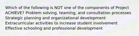 Which of the following is NOT one of the components of Project ACHIEVE? Problem solving, teaming, and consultation processes Strategic planning and organizational development Extracurricular activities to increase student involvement Effective schooling and professional development