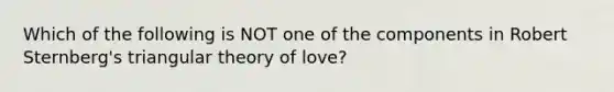 Which of the following is NOT one of the components in Robert Sternberg's triangular theory of love?